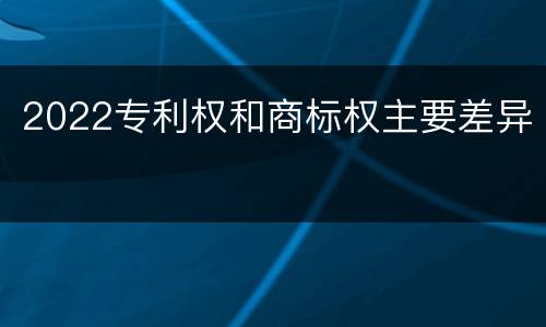 2022专利权和商标权主要差异