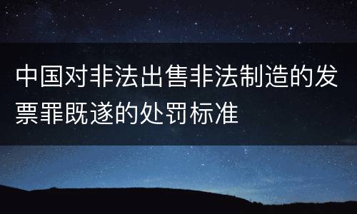 中国对非法出售非法制造的发票罪既遂的处罚标准