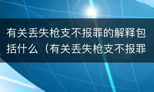 有关丢失枪支不报罪的解释包括什么（有关丢失枪支不报罪的解释包括什么案件）