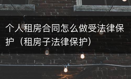 个人租房合同怎么做受法律保护（租房子法律保护）