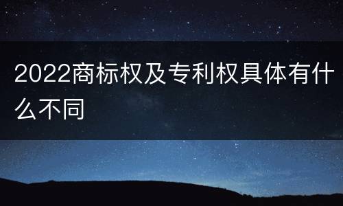 2022商标权及专利权具体有什么不同