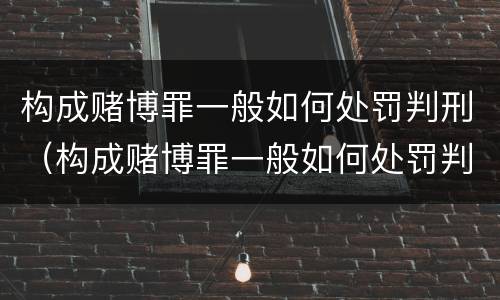 构成赌博罪一般如何处罚判刑（构成赌博罪一般如何处罚判刑标准）