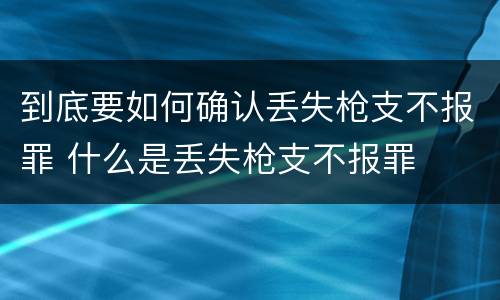 到底要如何确认丢失枪支不报罪 什么是丢失枪支不报罪