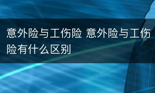 意外险与工伤险 意外险与工伤险有什么区别