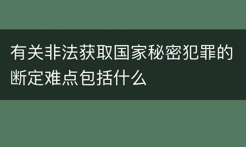 有关非法获取国家秘密犯罪的断定难点包括什么