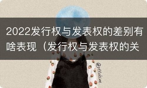 2022发行权与发表权的差别有啥表现（发行权与发表权的关系）