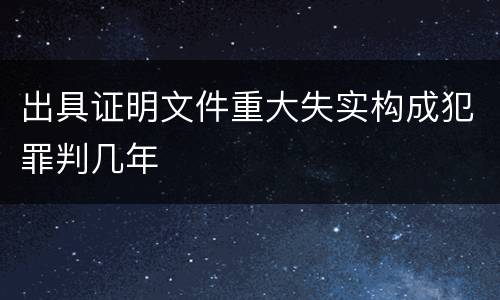出具证明文件重大失实构成犯罪判几年