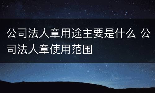 公司法人章用途主要是什么 公司法人章使用范围