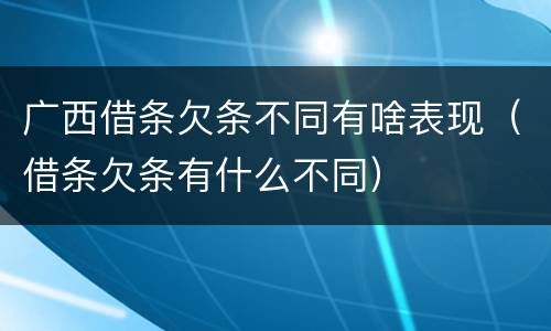 广西借条欠条不同有啥表现（借条欠条有什么不同）