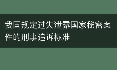 我国规定过失泄露国家秘密案件的刑事追诉标准