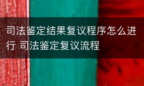 司法鉴定结果复议程序怎么进行 司法鉴定复议流程