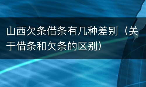 山西欠条借条有几种差别（关于借条和欠条的区别）