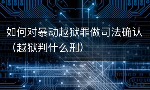 如何对暴动越狱罪做司法确认（越狱判什么刑）