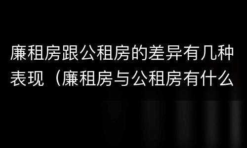 廉租房跟公租房的差异有几种表现（廉租房与公租房有什么不同）