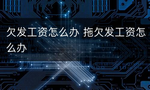 欠发工资怎么办 拖欠发工资怎么办
