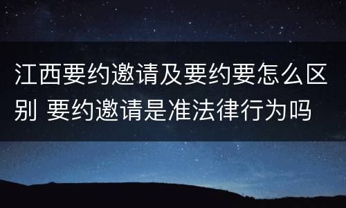 江西要约邀请及要约要怎么区别 要约邀请是准法律行为吗