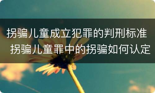 拐骗儿童成立犯罪的判刑标准 拐骗儿童罪中的拐骗如何认定