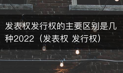 发表权发行权的主要区别是几种2022（发表权 发行权）