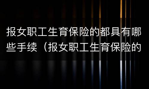 报女职工生育保险的都具有哪些手续（报女职工生育保险的都具有哪些手续和条件）