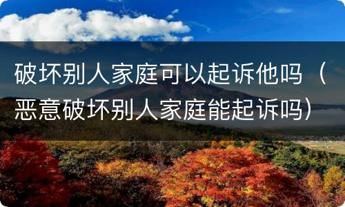 破坏别人家庭可以起诉他吗（恶意破坏别人家庭能起诉吗）