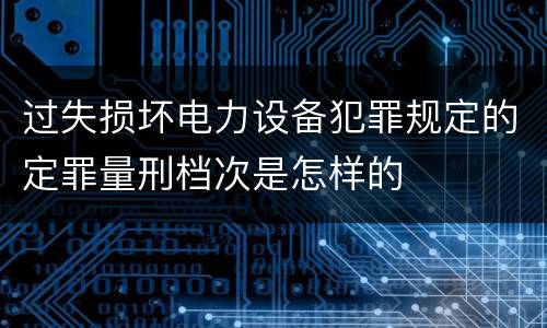 过失损坏电力设备犯罪规定的定罪量刑档次是怎样的