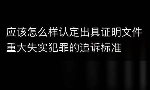 应该怎么样认定出具证明文件重大失实犯罪的追诉标准