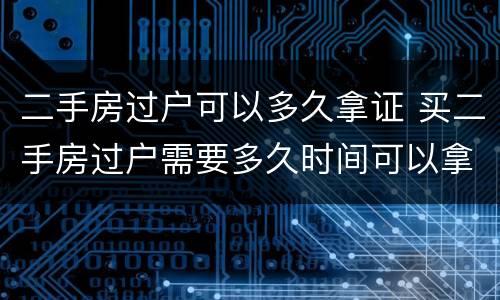 二手房过户可以多久拿证 买二手房过户需要多久时间可以拿证