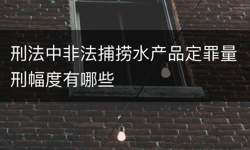 刑法中非法捕捞水产品定罪量刑幅度有哪些