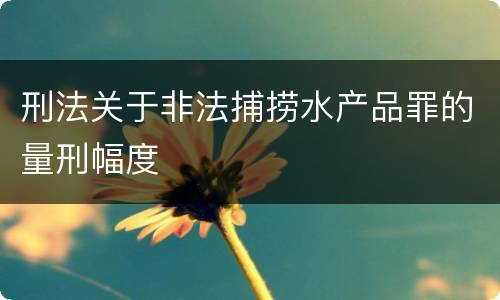 刑法关于非法捕捞水产品罪的量刑幅度