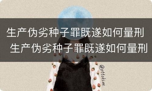 生产伪劣种子罪既遂如何量刑 生产伪劣种子罪既遂如何量刑的