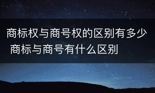 商标权与商号权的区别有多少 商标与商号有什么区别