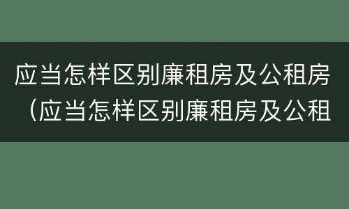 应当怎样区别廉租房及公租房（应当怎样区别廉租房及公租房等级）