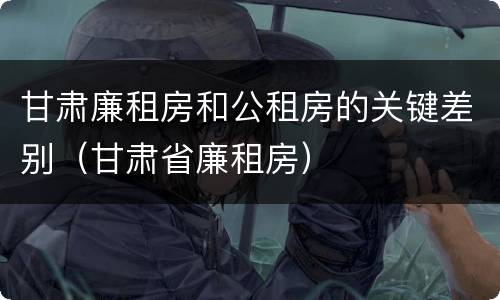 甘肃廉租房和公租房的关键差别（甘肃省廉租房）