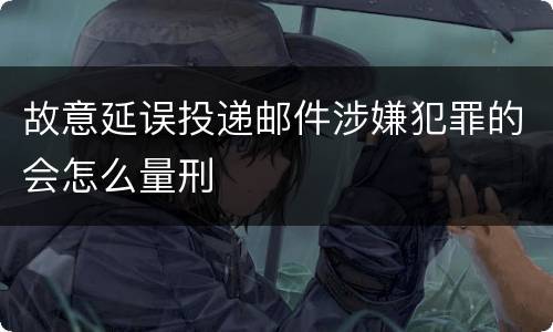 故意延误投递邮件涉嫌犯罪的会怎么量刑