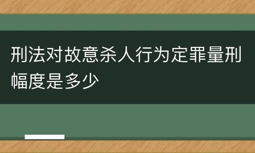 刑法对故意杀人行为定罪量刑幅度是多少