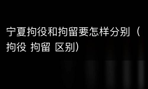 宁夏拘役和拘留要怎样分别（拘役 拘留 区别）