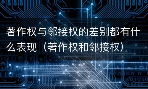 著作权与邻接权的差别都有什么表现（著作权和邻接权）