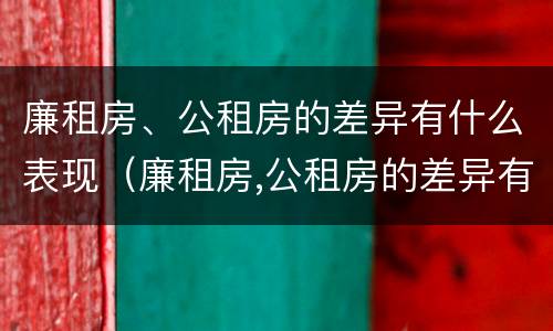 廉租房、公租房的差异有什么表现（廉租房,公租房的差异有什么表现和特点）