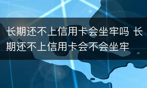 长期还不上信用卡会坐牢吗 长期还不上信用卡会不会坐牢