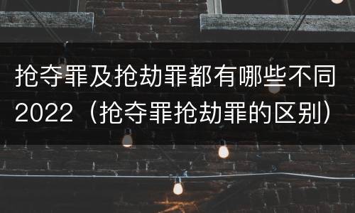 抢夺罪及抢劫罪都有哪些不同2022（抢夺罪抢劫罪的区别）