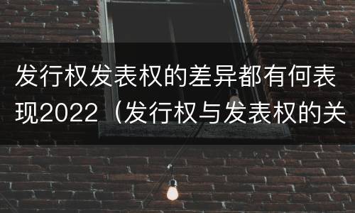 发行权发表权的差异都有何表现2022（发行权与发表权的关系）