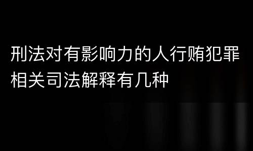 刑法对有影响力的人行贿犯罪相关司法解释有几种