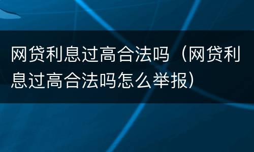 网贷利息过高合法吗（网贷利息过高合法吗怎么举报）