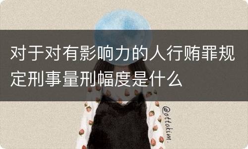 对于对有影响力的人行贿罪规定刑事量刑幅度是什么