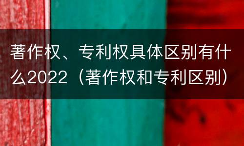 著作权、专利权具体区别有什么2022（著作权和专利区别）