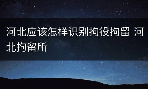 河北应该怎样识别拘役拘留 河北拘留所