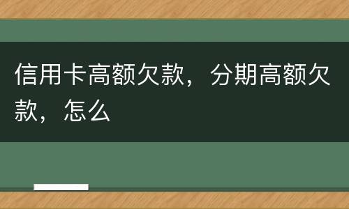 信用卡高额欠款，分期高额欠款，怎么