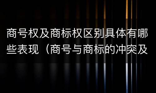 商号权及商标权区别具体有哪些表现（商号与商标的冲突及解决措施）