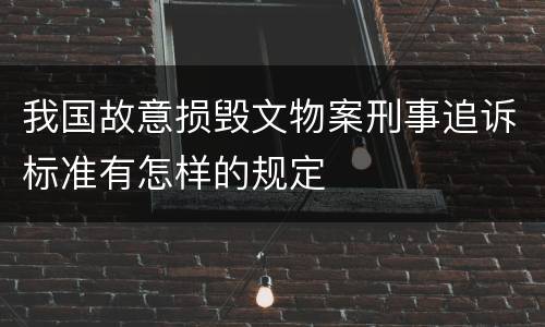 我国故意损毁文物案刑事追诉标准有怎样的规定