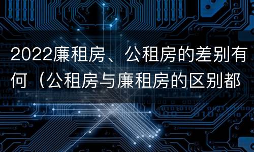 2022廉租房、公租房的差别有何（公租房与廉租房的区别都在此,别再搞错了!）